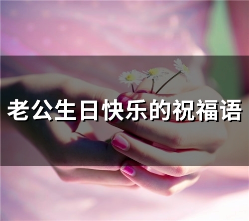 老公生日快乐的祝福语(精选37句)