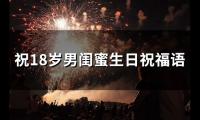 祝18岁男闺蜜生日祝福语(68句)