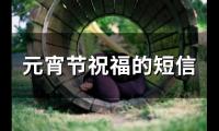 元宵节祝福的短信(精选58句)
