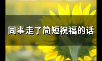同事走了简短祝福的话(精选54句)