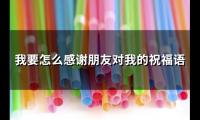 我要怎么感谢朋友对我的祝福语(精选32句)