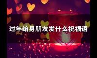 过年给男朋友发什么祝福语(37句)