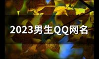 关于2023男生QQ网名(精选102个)大全
