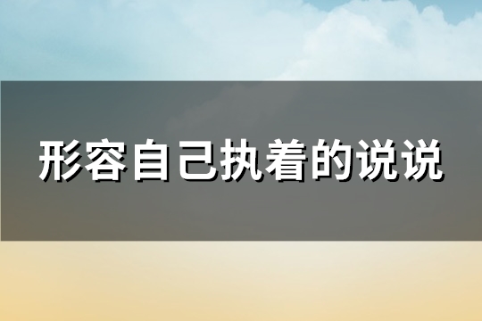 形容自己执着的说说(汇总105句)