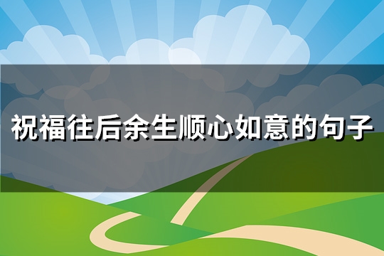 祝福往后余生顺心如意的句子(热门88句)