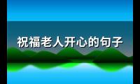 祝福老人开心的句子(汇总85句)【图】