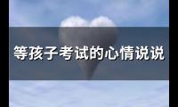 等孩子考试的心情说说(通用120句)【图】