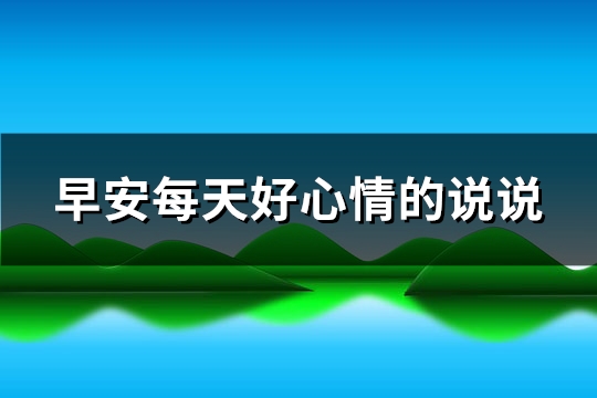 早安每天好心情的说说(实用96句) 早安每天好心情的说说(实用96句)