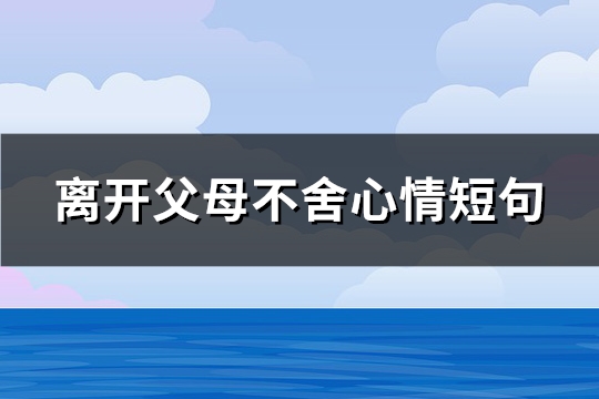 离开父母不舍心情短句(必备151句)