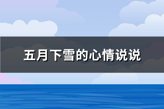 五月下雪的心情说说(通用86句) 五月下雪的心情说说(通用86句)