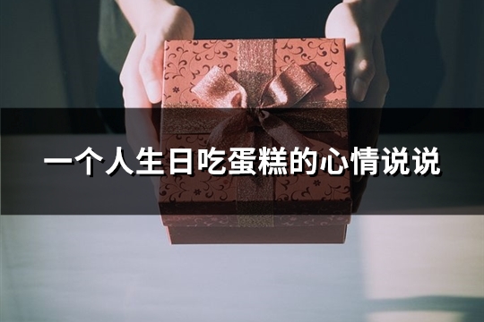 一个人生日吃蛋糕的心情说说(必备81句) 一个人生日吃蛋糕的心情说说(必备81句)