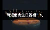 简短俏皮生日祝福一句(优选87句)【图】