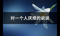 对一个人厌烦的说说(汇总102句)【图】