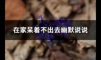 在家呆着不出去幽默说说(汇总102句)【图】
