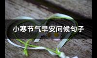 小寒节气早安问候句子(优选131句)【图】