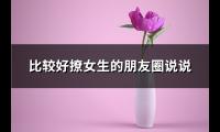 比较好撩女生的朋友圈说说(推荐66句)【图】