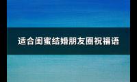适合闺蜜结婚朋友圈祝福语(汇总57句)【图】