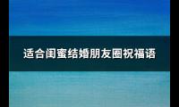 适合闺蜜结婚朋友圈祝福语(汇总57句)【图】