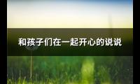 和孩子们在一起开心的说说(共77句)【图】