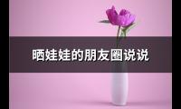 晒娃娃的朋友圈说说(汇总37句)【图】