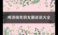 喝酒搞笑朋友圈说说大全(热门35句)【图】