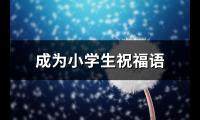 成为小学生祝福语(汇总66句)【图】