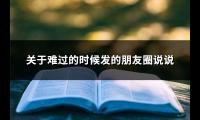 关于难过的时候发的朋友圈说说(优选66句)【图】