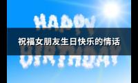 祝福女朋友生日快乐的情话(72句)【图】