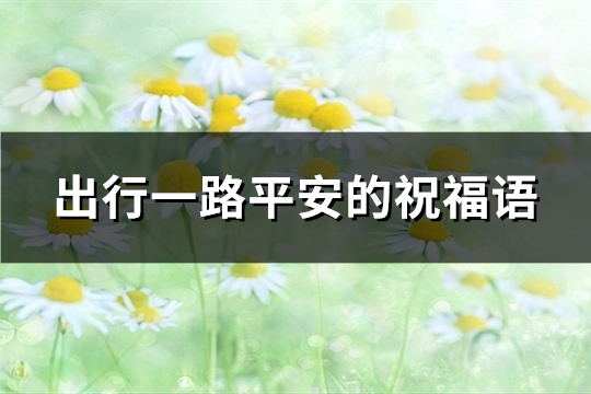出行一路平安的祝福语(精选74句)