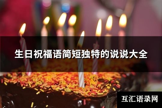 生日祝福语简短独特的<a href=http://www.huhuixin.com/shuoshuo/ target=_blank class=infotextkey>说说大全</a>(优选107句)