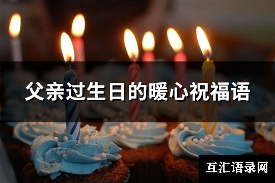 父亲过生日的暖心祝福语(共82句)