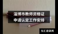 关于淄博市教师资格证申请认定工作安排（共7篇）