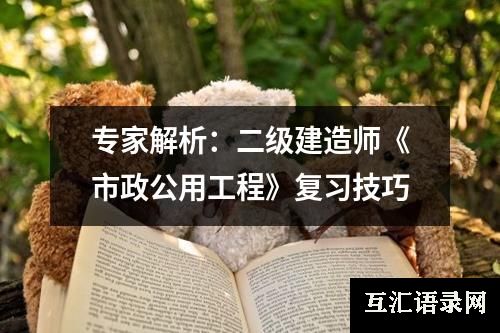 专家解析：二级建造师《市政公用工程》复习技巧